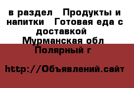  в раздел : Продукты и напитки » Готовая еда с доставкой . Мурманская обл.,Полярный г.